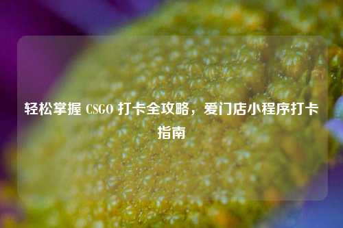 轻松掌握 CSGO 打卡全攻略，爱门店小程序打卡指南