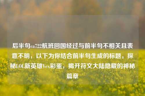 后半句ca722航班回国经过与前半句不相关且表意不明，以下为你结合前半句生成的标题，探秘LOL新英雄Vex彩蛋，揭开符文大陆隐藏的神秘篇章