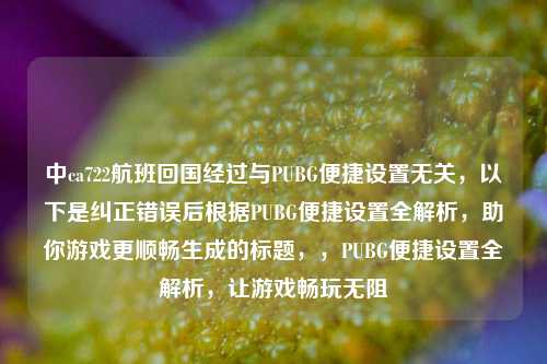 中ca722航班回国经过与PUBG便捷设置无关，以下是纠正错误后根据PUBG便捷设置全解析，助你游戏更顺畅生成的标题，，PUBG便捷设置全解析，让游戏畅玩无阻