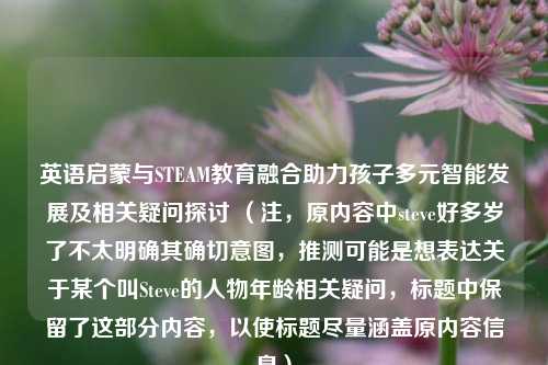 英语启蒙与STEAM教育融合助力孩子多元智能发展及相关疑问探讨 （注，原内容中steve好多岁了不太明确其确切意图，推测可能是想表达关于某个叫Steve的人物年龄相关疑问，标题中保留了这部分内容，以使标题尽量涵盖原内容信息）