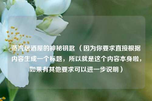 蒸汽居酒屋的神秘钥匙 （因为你要求直接根据内容生成一个标题，所以就是这个内容本身啦，如果有其他要求可以进一步说明）