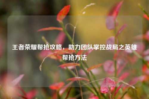 王者荣耀帮抢攻略，助力团队掌控战局之英雄帮抢方法