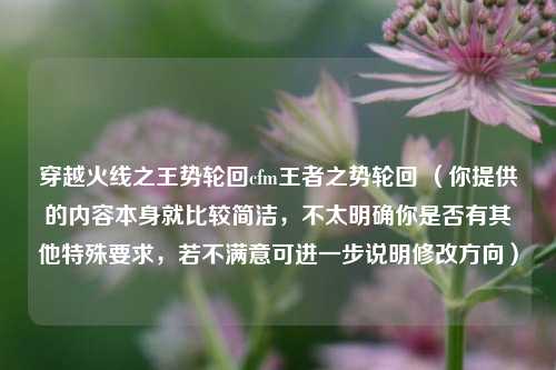 穿越火线之王势轮回cfm王者之势轮回 （你提供的内容本身就比较简洁，不太明确你是否有其他特殊要求，若不满意可进一步说明修改方向）