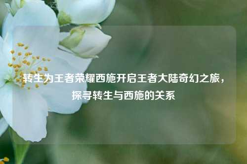 转生为王者荣耀西施开启王者大陆奇幻之旅，探寻转生与西施的关系