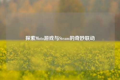 探索Moto游戏与Steam的奇妙联动