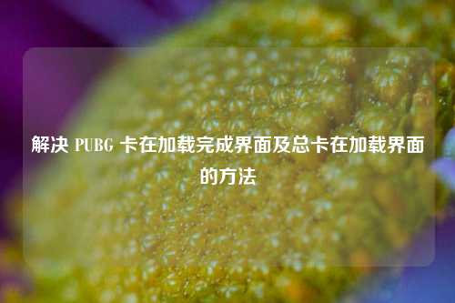 解决 PUBG 卡在加载完成界面及总卡在加载界面的方法