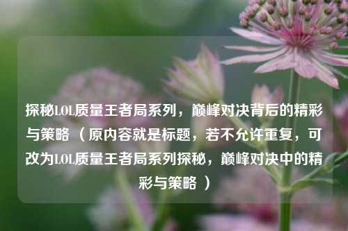 探秘LOL质量王者局系列，巅峰对决背后的精彩与策略 （原内容就是标题，若不允许重复，可改为LOL质量王者局系列探秘，巅峰对决中的精彩与策略 ）