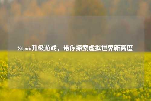 Steam升级游戏，带你探索虚拟世界新高度
