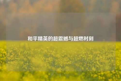 和平精英的超震撼与超燃时刻