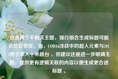 包含两个不相关主题，强行组合生成标题可能会比较奇怪，如，COD16冷战中的超人元素与2012男子单人十米跳台 ，但建议还是进一步明确主题，提供更有逻辑关联的内容以便生成更合适标题 。