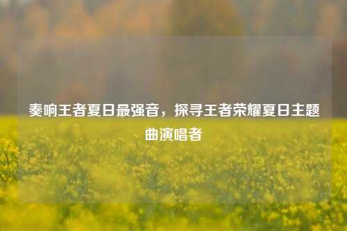 奏响王者夏日最强音，探寻王者荣耀夏日主题曲演唱者