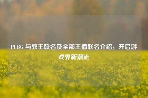 PUBG 与教主联名及全部主播联名介绍，开启游戏界新潮流