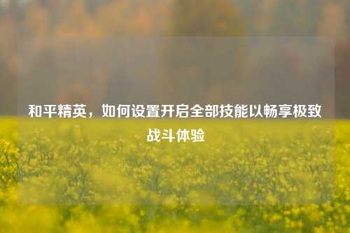 和平精英，如何设置开启全部技能以畅享极致战斗体验
