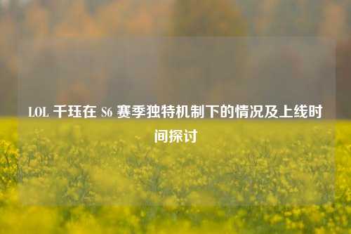 LOL 千珏在 S6 赛季独特机制下的情况及上线时间探讨