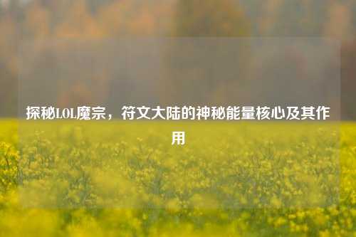 探秘LOL魔宗，符文大陆的神秘能量核心及其作用