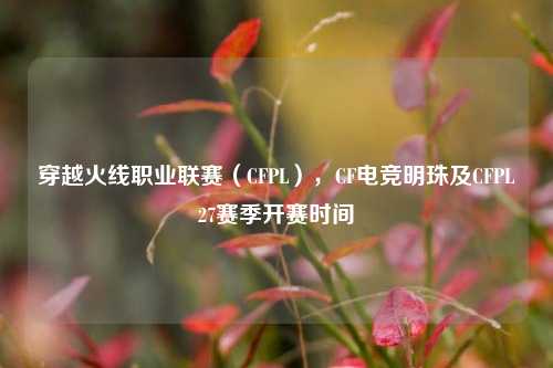 穿越火线职业联赛（CFPL），CF电竞明珠及CFPL27赛季开赛时间
