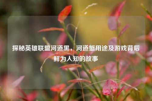 探秘英雄联盟河道黑，河道蟹用途及游戏背后鲜为人知的故事