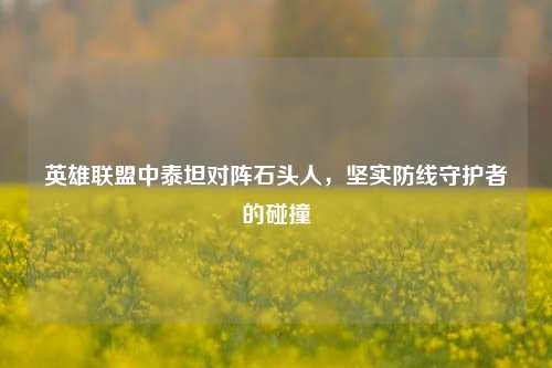英雄联盟中泰坦对阵石头人，坚实防线守护者的碰撞