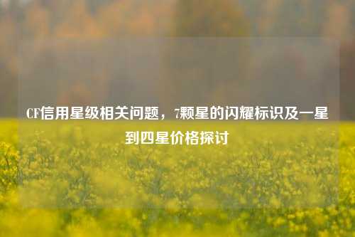 CF信用星级相关问题，7颗星的闪耀标识及一星到四星价格探讨