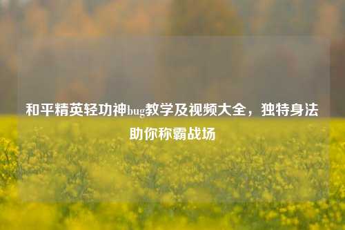 和平精英轻功神bug教学及视频大全，独特身法助你称霸战场