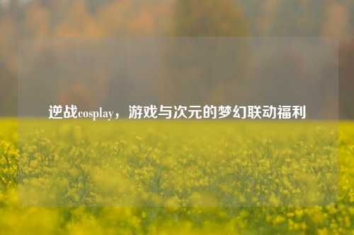 逆战cosplay，游戏与次元的梦幻联动福利