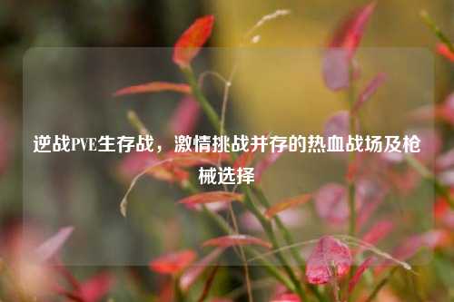 逆战PVE生存战，激情挑战并存的热血战场及枪械选择