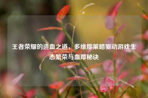 王者荣耀的造血之道，多维度策略驱动游戏生态繁荣与血厚秘诀