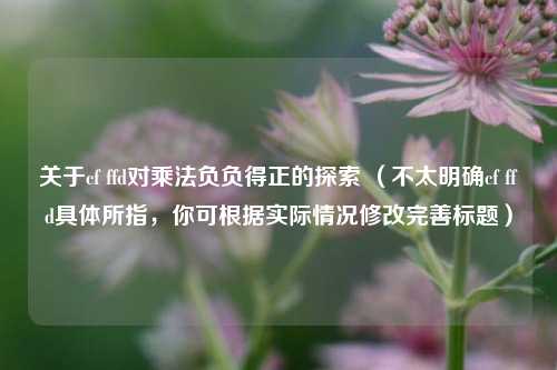 关于cf ffd对乘法负负得正的探索 （不太明确cf ffd具体所指，你可根据实际情况修改完善标题）