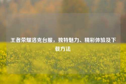王者荣耀洛克台服，独特魅力、精彩体验及下载方法