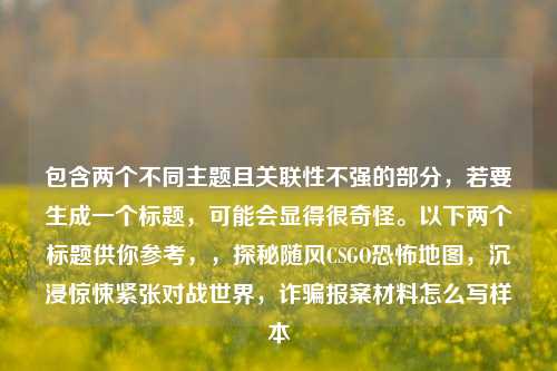 包含两个不同主题且关联性不强的部分，若要生成一个标题，可能会显得很奇怪。以下两个标题供你参考，，探秘随风CSGO恐怖地图，沉浸惊悚紧张对战世界，诈骗报案材料怎么写样本