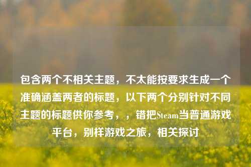 包含两个不相关主题，不太能按要求生成一个准确涵盖两者的标题，以下两个分别针对不同主题的标题供你参考，，错把Steam当普通游戏平台，别样游戏之旅，相关探讨