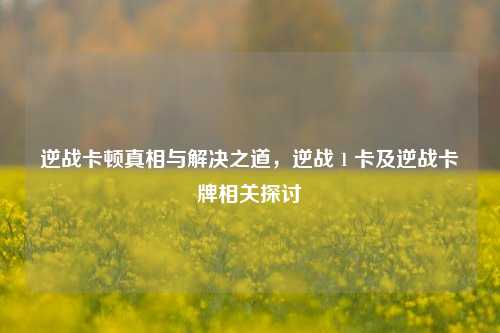 逆战卡顿真相与解决之道，逆战 1 卡及逆战卡牌相关探讨