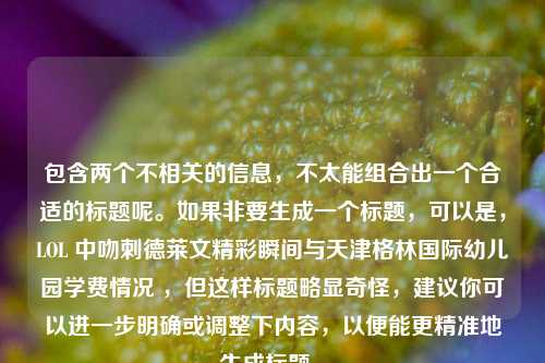 包含两个不相关的信息，不太能组合出一个合适的标题呢。如果非要生成一个标题，可以是，LOL 中吻刺德莱文精彩瞬间与天津格林国际幼儿园学费情况 ，但这样标题略显奇怪，建议你可以进一步明确或调整下内容，以便能更精准地生成标题 。