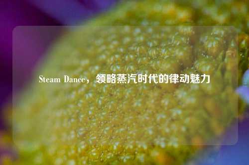 Steam Dance，领略蒸汽时代的律动魅力
