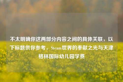 不太明确你这两部分内容之间的具体关联，以下标题供你参考，Steam世界的奉献之光与天津格林国际幼儿园学费