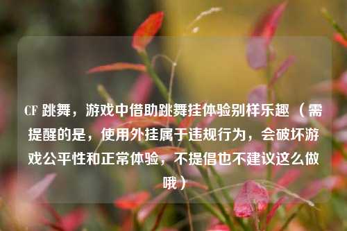 CF 跳舞，游戏中借助跳舞挂体验别样乐趣 （需提醒的是，使用外挂属于违规行为，会破坏游戏公平性和正常体验，不提倡也不建议这么做哦）