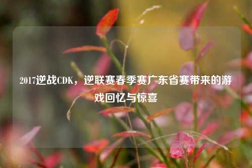 2017逆战CDK，逆联赛春季赛广东省赛带来的游戏回忆与惊喜