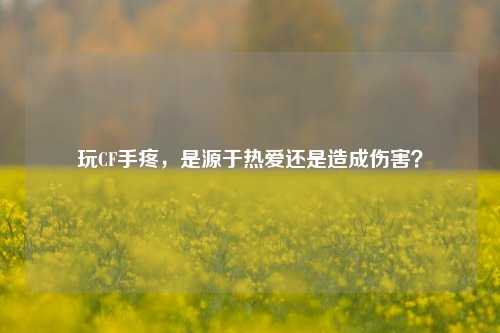 玩CF手疼，是源于热爱还是造成伤害？