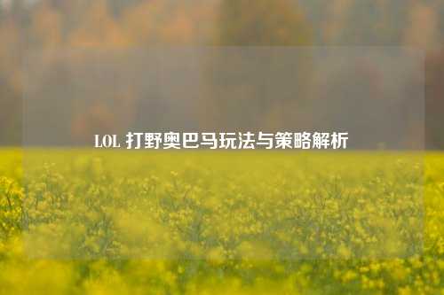 LOL 打野奥巴马玩法与策略解析
