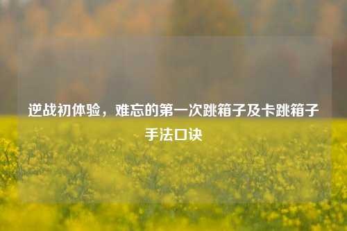 逆战初体验，难忘的第一次跳箱子及卡跳箱子手法口诀
