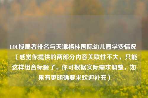 LOL搅局者排名与天津格林国际幼儿园学费情况 （感觉你提供的两部分内容关联性不大，只能这样组合标题了，你可根据实际需求调整，如果有更明确要求欢迎补充）