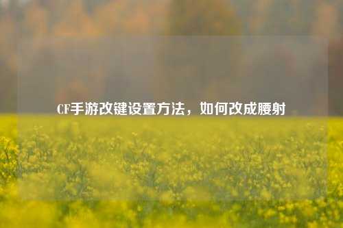 CF手游改键设置方法，如何改成腰射