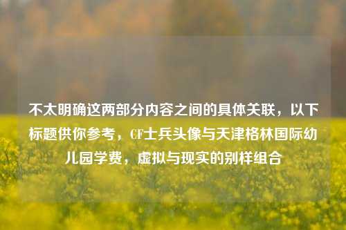 不太明确这两部分内容之间的具体关联，以下标题供你参考，CF士兵头像与天津格林国际幼儿园学费，虚拟与现实的别样组合