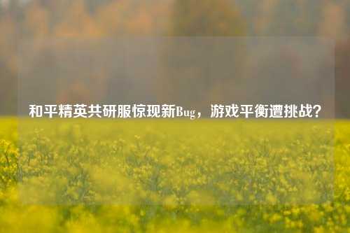 和平精英共研服惊现新Bug，游戏平衡遭挑战？