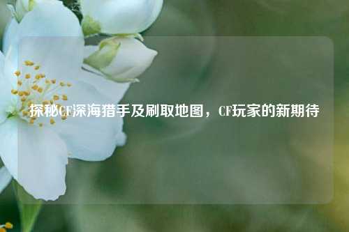 探秘CF深海猎手及刷取地图，CF玩家的新期待
