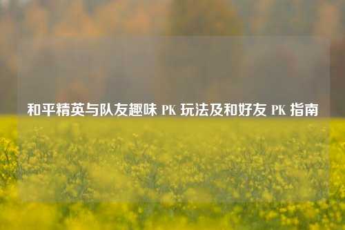 和平精英与队友趣味 PK 玩法及和好友 PK 指南