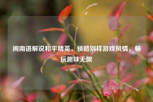 闽南语解说和平精英，领略别样游戏风情，畅玩趣味无限