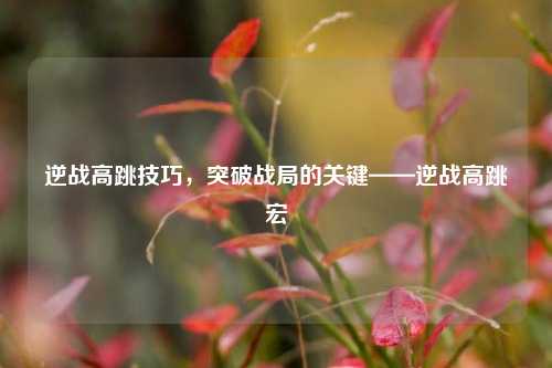 逆战高跳技巧，突破战局的关键——逆战高跳宏