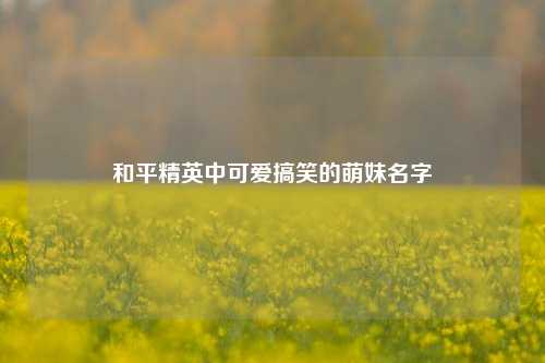和平精英中可爱搞笑的萌妹名字