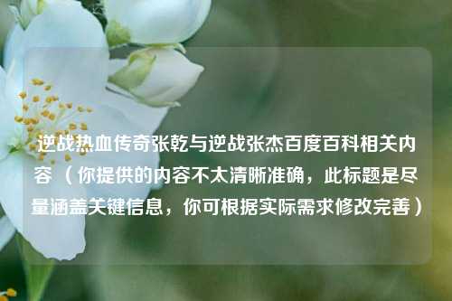 逆战热血传奇张乾与逆战张杰百度百科相关内容 （你提供的内容不太清晰准确，此标题是尽量涵盖关键信息，你可根据实际需求修改完善）